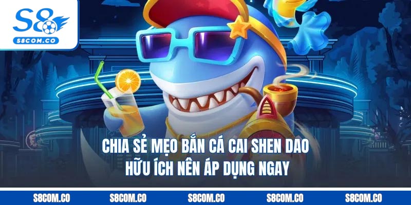 Chia sẻ mẹo bắn cá cai shen dao hữu ích nên áp dụng ngay