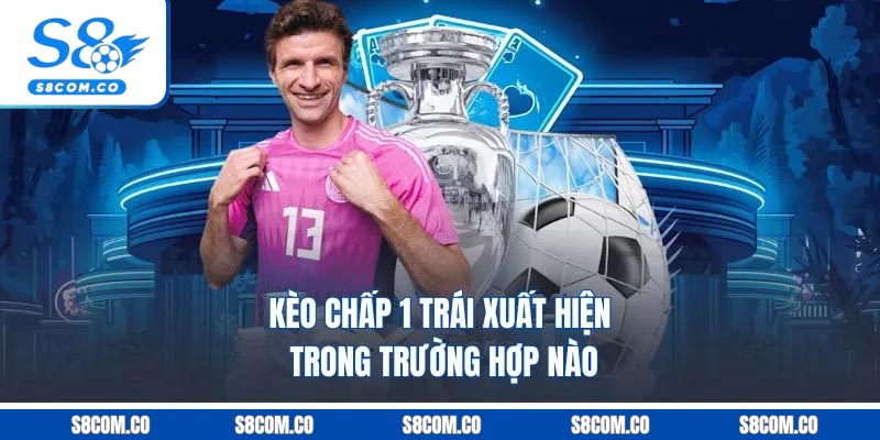 Kèo chấp 1 trái xuất hiện trong trường hợp nào