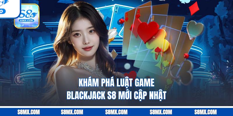 Khám phá luật game Blackjack S8 mới cập nhật