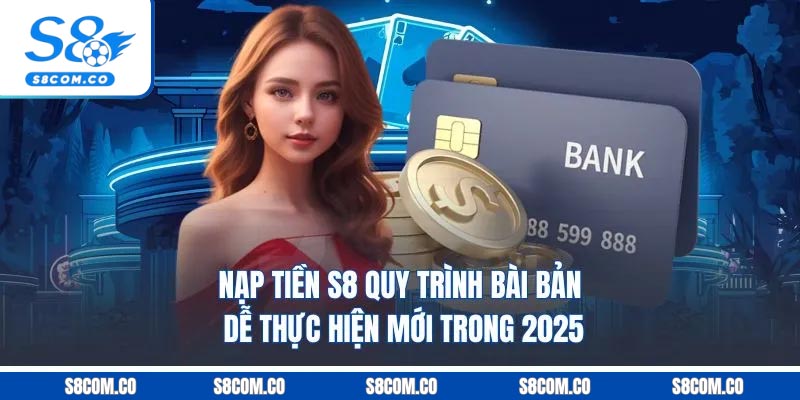Nạp Tiền S8 - Quy Trình Bài Bản Dễ Thực Hiện Mới Trong 2025