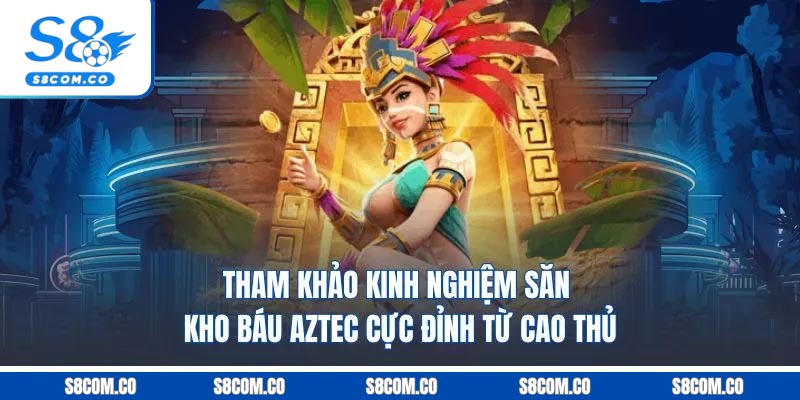 Tham khảo kinh nghiệm săn kho báu Aztec cực đỉnh từ cao thủ